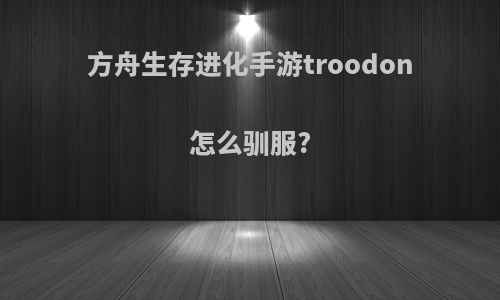 方舟生存进化手游troodon怎么驯服?