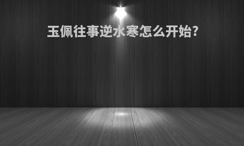 玉佩往事逆水寒怎么开始?