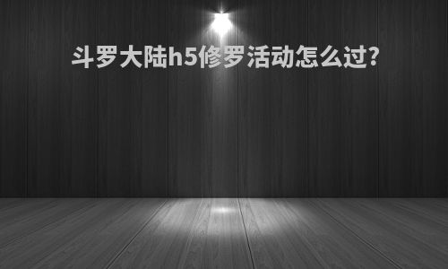 斗罗大陆h5修罗活动怎么过?