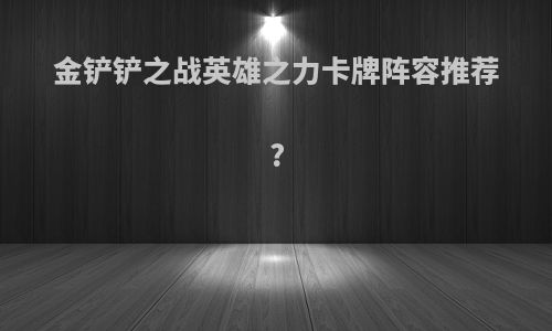 金铲铲之战英雄之力卡牌阵容推荐?