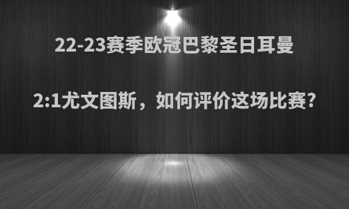 22-23赛季欧冠巴黎圣日耳曼2:1尤文图斯，如何评价这场比赛?