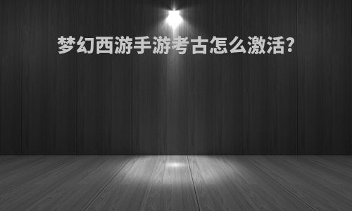 梦幻西游手游考古怎么激活?