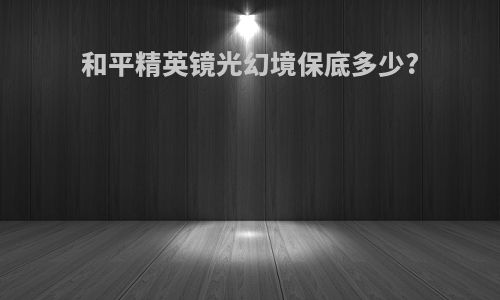 和平精英镜光幻境保底多少?