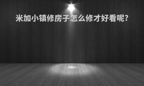 米加小镇修房子怎么修才好看呢?