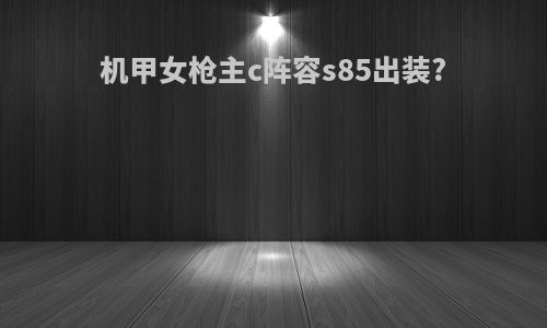 机甲女枪主c阵容s85出装?