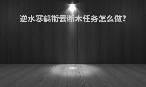 逆水寒鹤衔云断木任务怎么做?