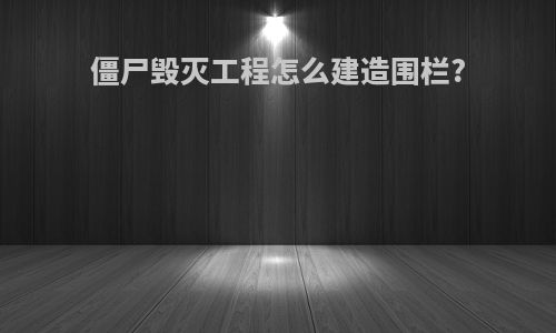 僵尸毁灭工程怎么建造围栏?