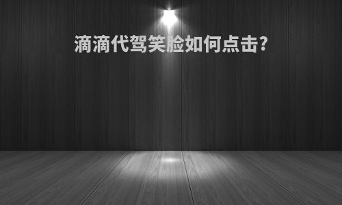 滴滴代驾笑脸如何点击?