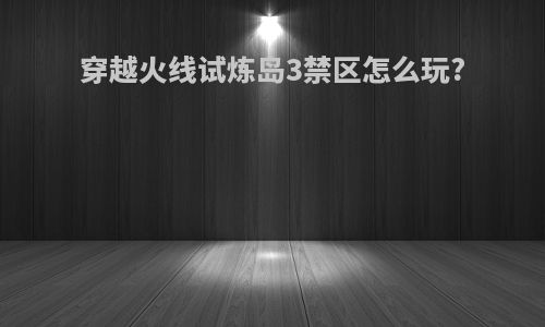 穿越火线试炼岛3禁区怎么玩?