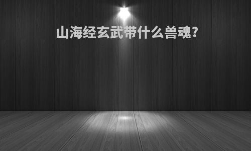 山海经玄武带什么兽魂?