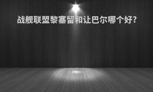 战舰联盟黎塞留和让巴尔哪个好?