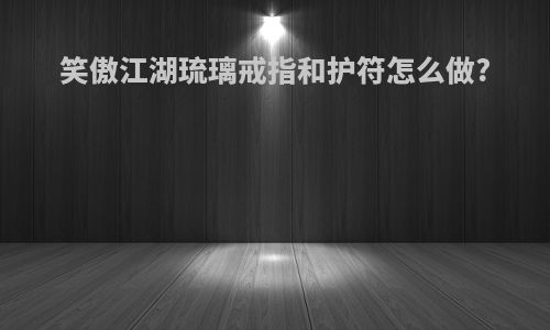 笑傲江湖琉璃戒指和护符怎么做?