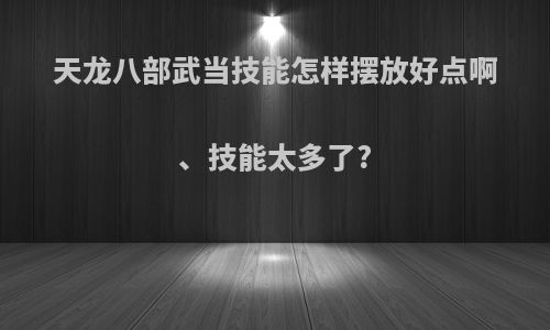 天龙八部武当技能怎样摆放好点啊、技能太多了?