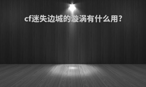 cf迷失边城的漩涡有什么用?