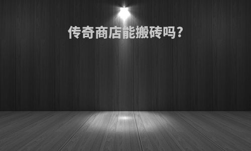 传奇商店能搬砖吗?