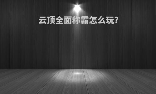 云顶全面称霸怎么玩?