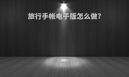 旅行手帐电子版怎么做?