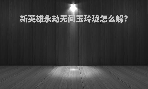 新英雄永劫无间玉玲珑怎么躲?