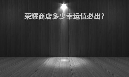 荣耀商店多少幸运值必出?