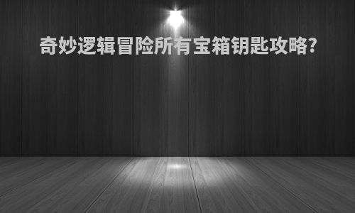 奇妙逻辑冒险所有宝箱钥匙攻略?