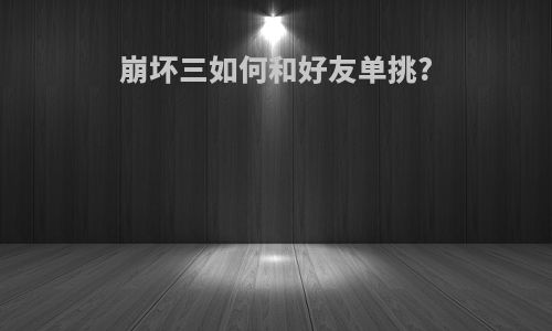 崩坏三如何和好友单挑?