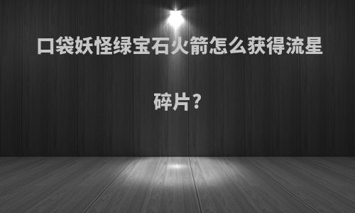 口袋妖怪绿宝石火箭怎么获得流星碎片?