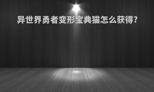 异世界勇者变形宝典猫怎么获得?
