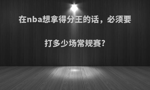 在nba想拿得分王的话，必须要打多少场常规赛?