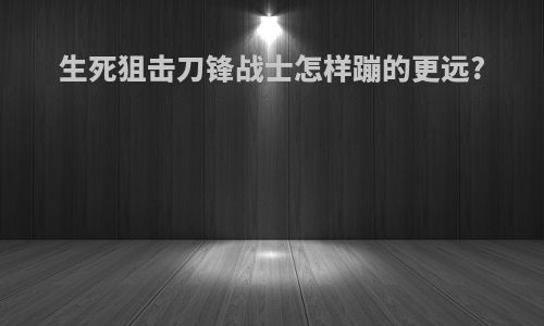 生死狙击刀锋战士怎样蹦的更远?