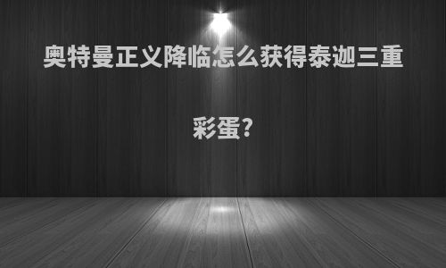奥特曼正义降临怎么获得泰迦三重彩蛋?