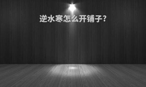 逆水寒怎么开铺子?