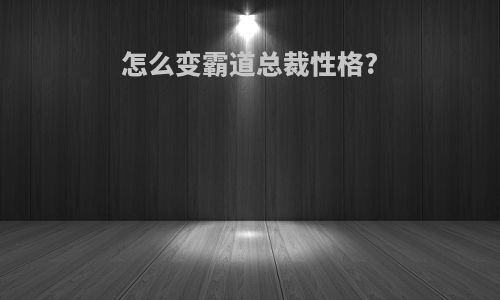 怎么变霸道总裁性格?