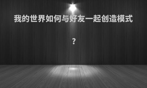 我的世界如何与好友一起创造模式?