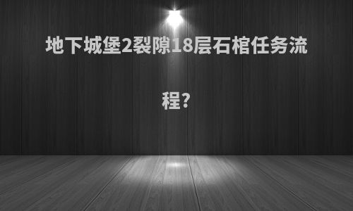 地下城堡2裂隙18层石棺任务流程?