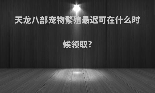 天龙八部宠物繁殖最迟可在什么时候领取?