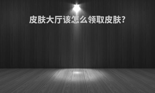 皮肤大厅该怎么领取皮肤?