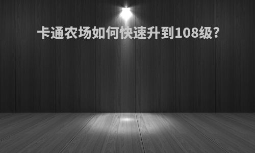 卡通农场如何快速升到108级?