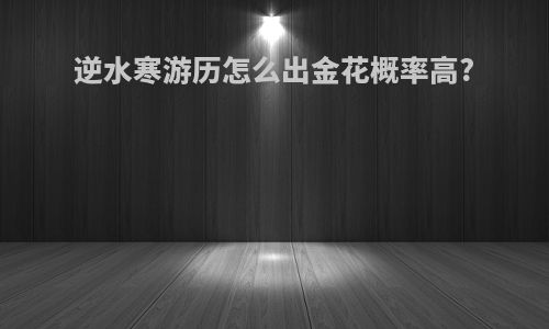 逆水寒游历怎么出金花概率高?