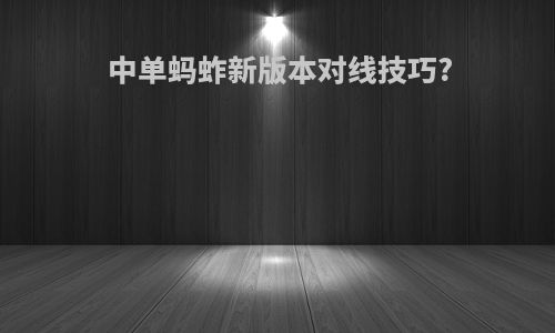 中单蚂蚱新版本对线技巧?