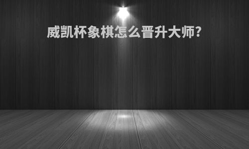 威凯杯象棋怎么晋升大师?
