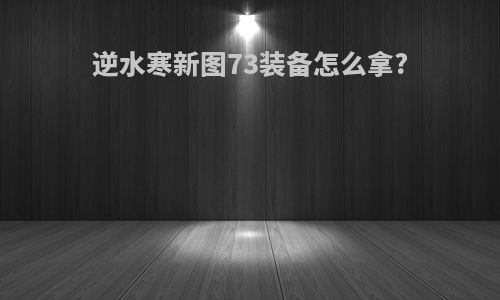 逆水寒新图73装备怎么拿?