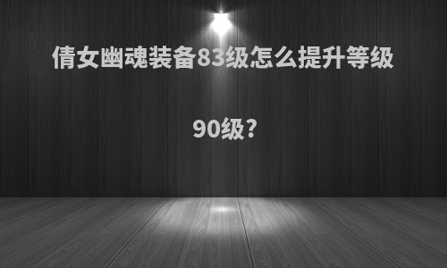 倩女幽魂装备83级怎么提升等级90级?