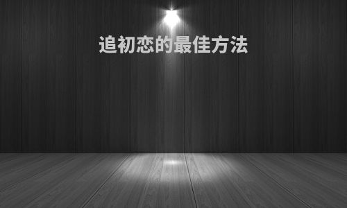 追初恋的最佳方法