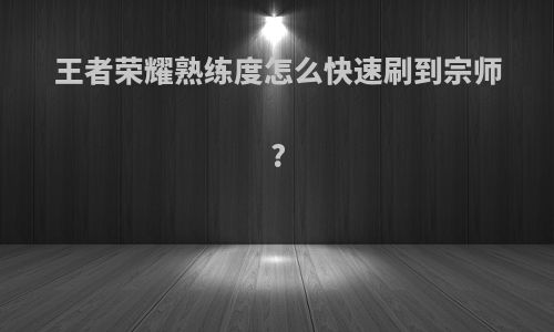 王者荣耀熟练度怎么快速刷到宗师?