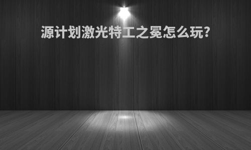 源计划激光特工之冕怎么玩?