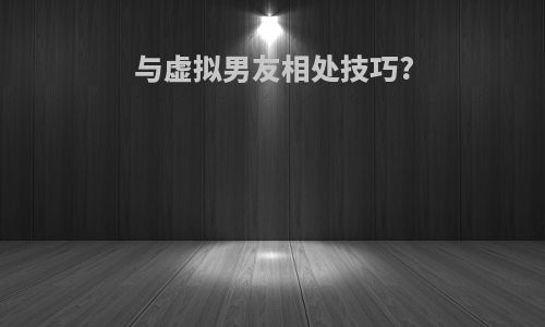 与虚拟男友相处技巧?