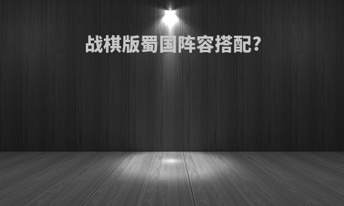 战棋版蜀国阵容搭配?