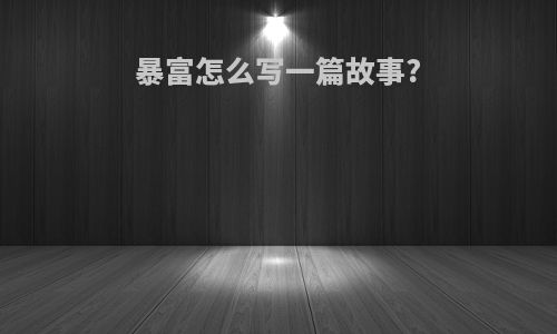 暴富怎么写一篇故事?