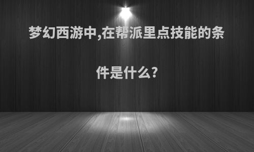 梦幻西游中,在帮派里点技能的条件是什么?