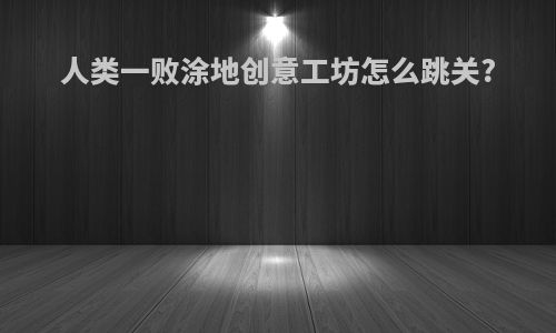 人类一败涂地创意工坊怎么跳关?